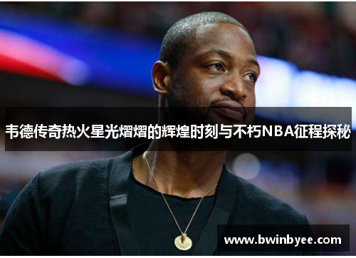 韦德传奇热火星光熠熠的辉煌时刻与不朽NBA征程探秘